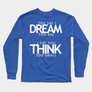 You say I dream too big I say you think too small Long Sleeve T-Shirt